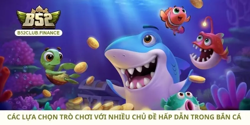 Các lựa chọn trò chơi với nhiều chủ đề hấp dẫn trong bắn cá 