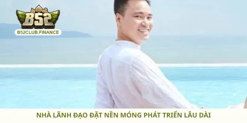 Nhà lãnh đạo đặt nền móng phát triển lâu dài